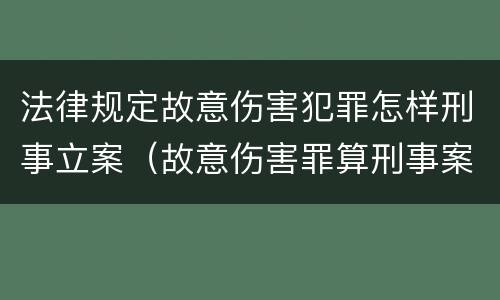 法律规定故意伤害犯罪怎样刑事立案（故意伤害罪算刑事案件吗）
