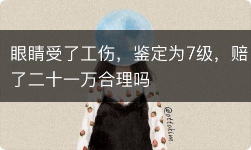 眼睛受了工伤，鉴定为7级，赔了二十一万合理吗
