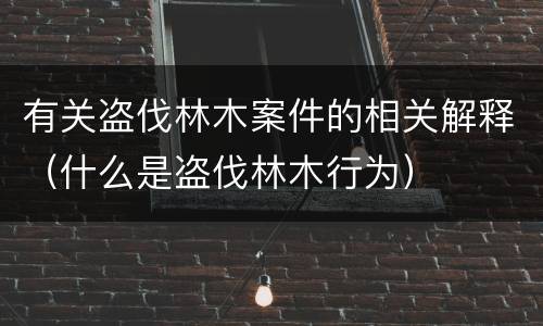 有关盗伐林木案件的相关解释（什么是盗伐林木行为）