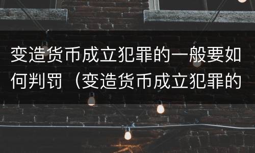 变造货币成立犯罪的一般要如何判罚（变造货币成立犯罪的一般要如何判罚呢）