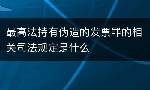 最高法持有伪造的发票罪的相关司法规定是什么