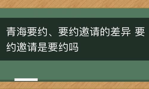 青海要约、要约邀请的差异 要约邀请是要约吗