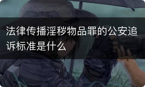 法律传播淫秽物品罪的公安追诉标准是什么