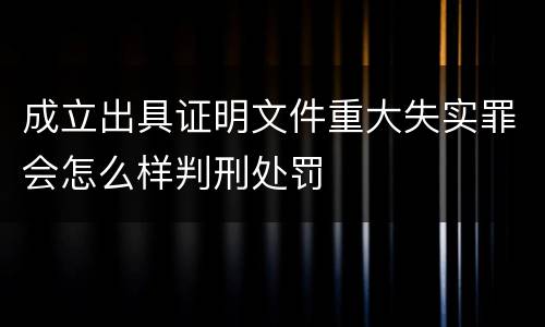 成立出具证明文件重大失实罪会怎么样判刑处罚