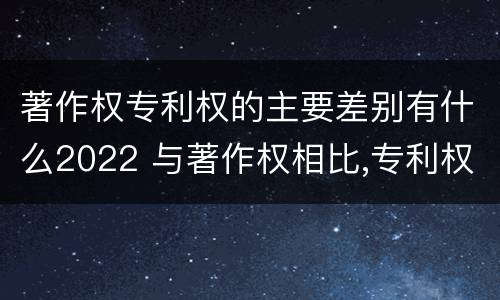 著作权专利权的主要差别有什么2022 与著作权相比,专利权有哪些特征