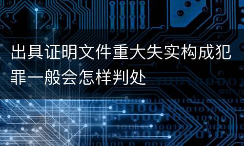 出具证明文件重大失实构成犯罪一般会怎样判处