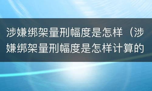 涉嫌绑架量刑幅度是怎样（涉嫌绑架量刑幅度是怎样计算的）