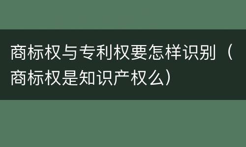 商标权与专利权要怎样识别（商标权是知识产权么）