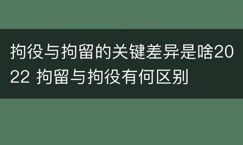 拘役与拘留的关键差异是啥2022 拘留与拘役有何区别