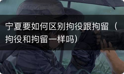 宁夏要如何区别拘役跟拘留（拘役和拘留一样吗）