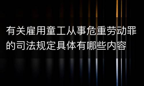 有关雇用童工从事危重劳动罪的司法规定具体有哪些内容