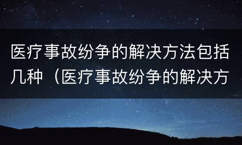 医疗事故纷争的解决方法包括几种（医疗事故纷争的解决方法包括几种方案）