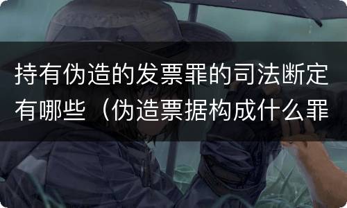 持有伪造的发票罪的司法断定有哪些（伪造票据构成什么罪）