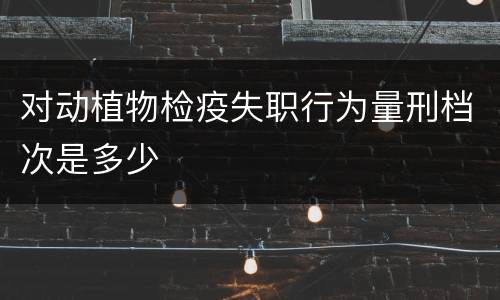 对动植物检疫失职行为量刑档次是多少