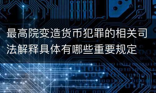 最高院变造货币犯罪的相关司法解释具体有哪些重要规定
