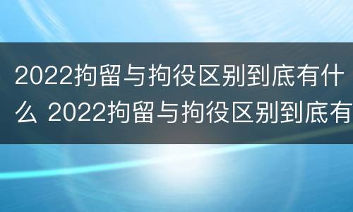 2022拘留与拘役区别到底有什么 2022拘留与拘役区别到底有什么不同