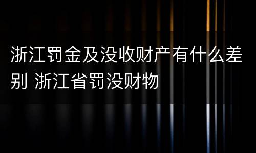 浙江罚金及没收财产有什么差别 浙江省罚没财物