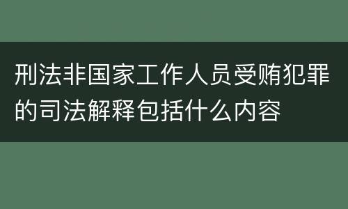 刑法非国家工作人员受贿犯罪的司法解释包括什么内容