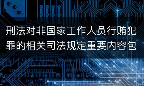 刑法对非国家工作人员行贿犯罪的相关司法规定重要内容包括什么