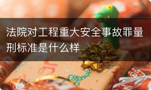 法院对工程重大安全事故罪量刑标准是什么样