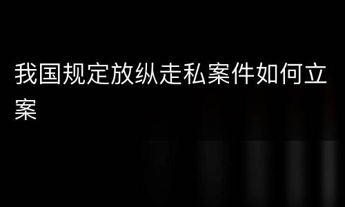 我国规定放纵走私案件如何立案
