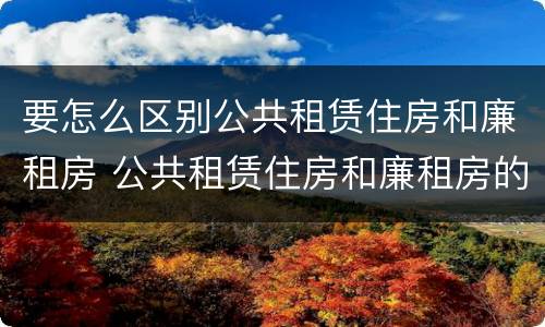 要怎么区别公共租赁住房和廉租房 公共租赁住房和廉租房的区别