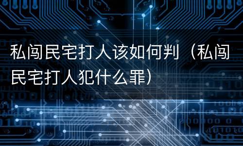 私闯民宅打人该如何判（私闯民宅打人犯什么罪）
