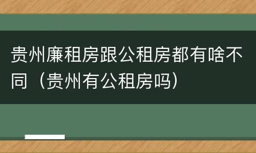 贵州廉租房跟公租房都有啥不同（贵州有公租房吗）