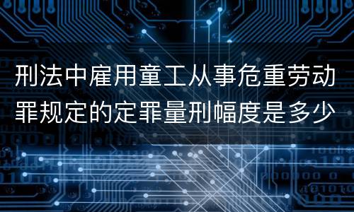 刑法中雇用童工从事危重劳动罪规定的定罪量刑幅度是多少