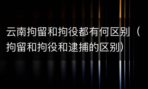 云南拘留和拘役都有何区别（拘留和拘役和逮捕的区别）