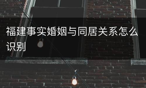 福建事实婚姻与同居关系怎么识别