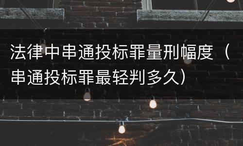 法律中串通投标罪量刑幅度（串通投标罪最轻判多久）