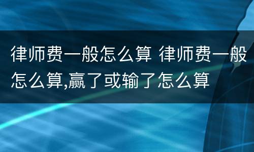 律师费一般怎么算 律师费一般怎么算,赢了或输了怎么算