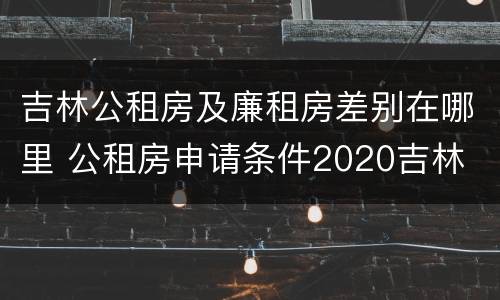 吉林公租房及廉租房差别在哪里 公租房申请条件2020吉林