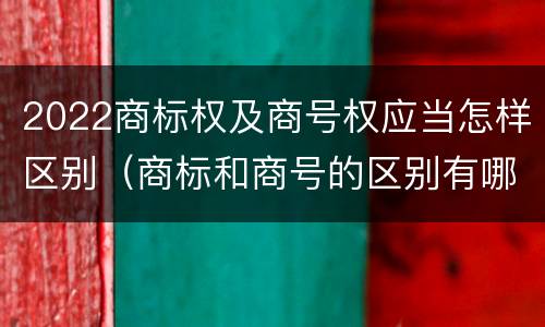 2022商标权及商号权应当怎样区别（商标和商号的区别有哪些?）