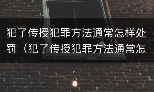 犯了传授犯罪方法通常怎样处罚（犯了传授犯罪方法通常怎样处罚他人）