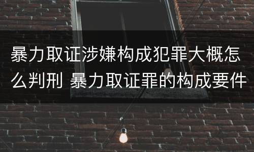 暴力取证涉嫌构成犯罪大概怎么判刑 暴力取证罪的构成要件