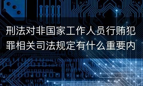 刑法对非国家工作人员行贿犯罪相关司法规定有什么重要内容
