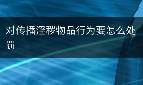 对传播淫秽物品行为要怎么处罚