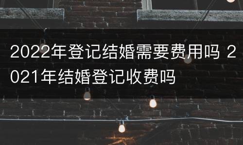 2022年登记结婚需要费用吗 2021年结婚登记收费吗