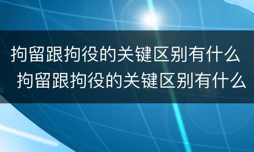 拘留跟拘役的关键区别有什么 拘留跟拘役的关键区别有什么不一样
