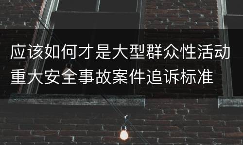 应该如何才是大型群众性活动重大安全事故案件追诉标准