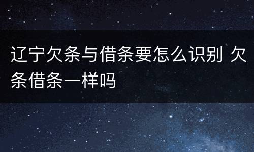 辽宁欠条与借条要怎么识别 欠条借条一样吗