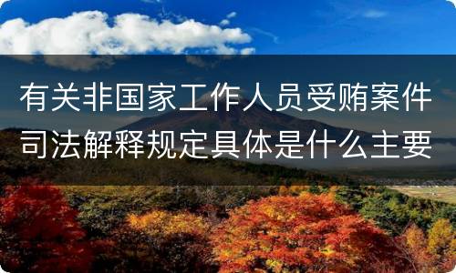 有关非国家工作人员受贿案件司法解释规定具体是什么主要内容