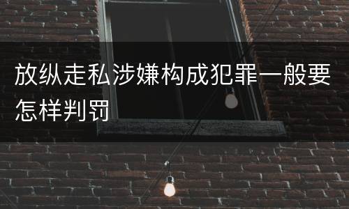 放纵走私涉嫌构成犯罪一般要怎样判罚