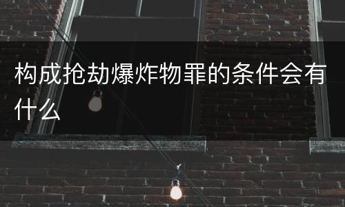 构成抢劫爆炸物罪的条件会有什么