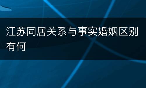 江苏同居关系与事实婚姻区别有何