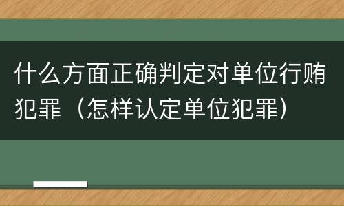 什么方面正确判定对单位行贿犯罪（怎样认定单位犯罪）
