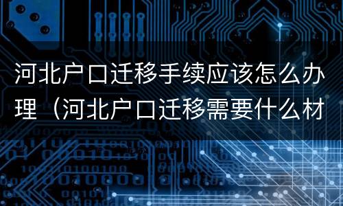 河北户口迁移手续应该怎么办理（河北户口迁移需要什么材料）