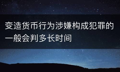 变造货币行为涉嫌构成犯罪的一般会判多长时间